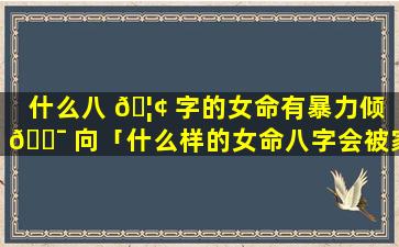 什么八 🦢 字的女命有暴力倾 🐯 向「什么样的女命八字会被家暴」